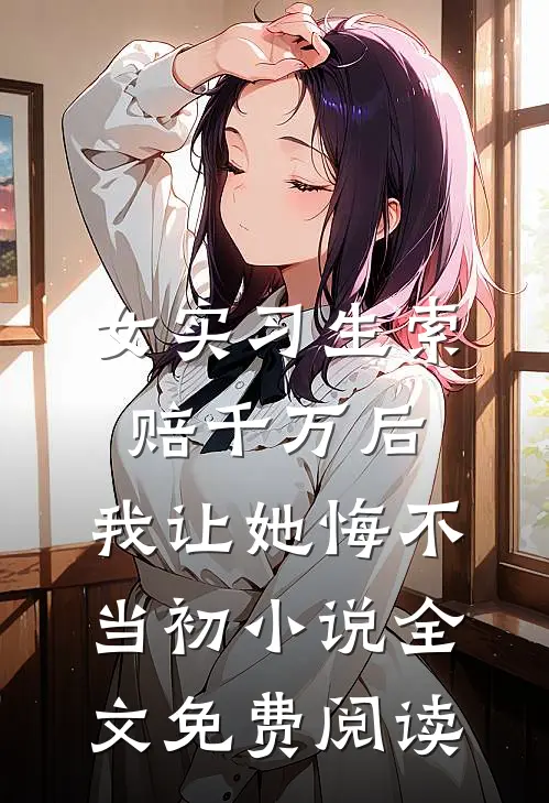 女实习生索赔千万后，我让她悔不当初小说全文免费阅读