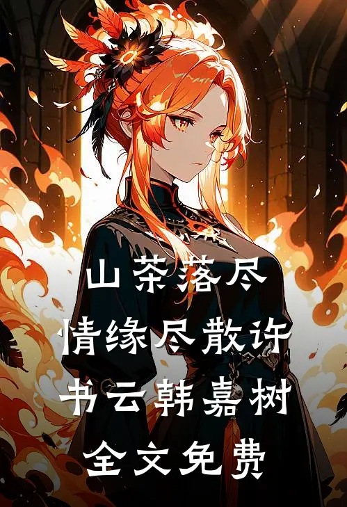 山茶落尽，情缘尽散许书云韩嘉树全文免费