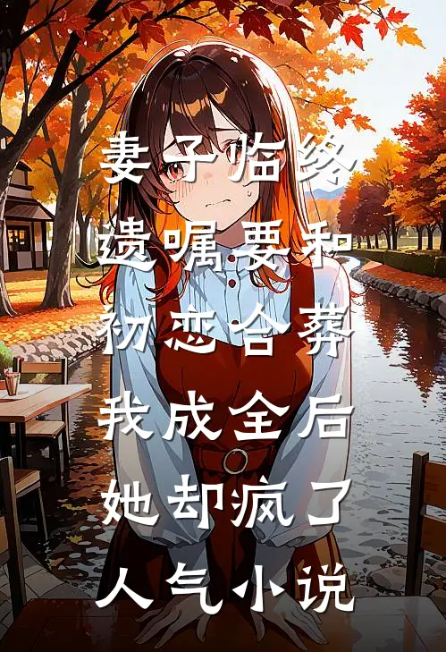 妻子临终遗嘱要和初恋合葬，我成全后她却疯了人气小说