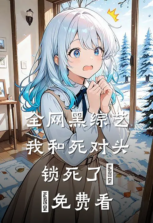 全网黑综艺，我和死对头锁死了​​免费看