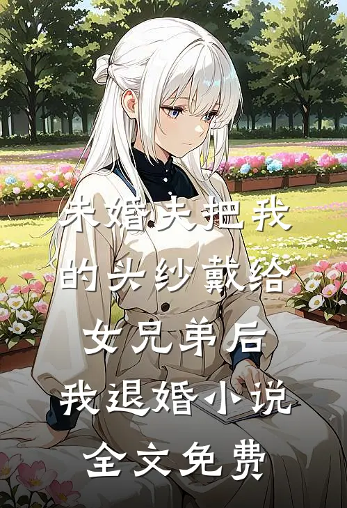 未婚夫把我的头纱戴给女兄弟后，我退婚小说全文免费