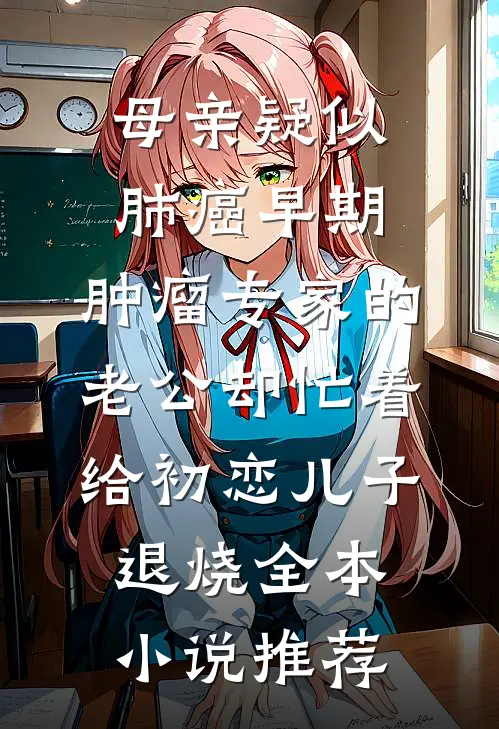 母亲疑似肺癌早期，肿瘤专家的老公却忙着给初恋儿子退烧全本小说推荐