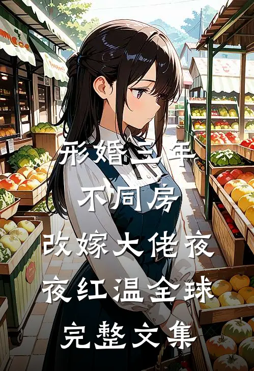 形婚三年不同房，改嫁大佬夜夜红温全球完整文集