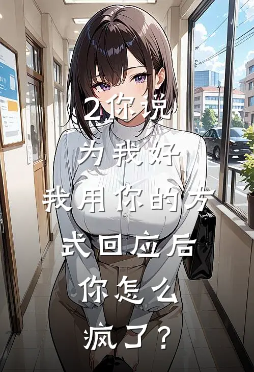 2你说为我好，我用你的方式回应后，你怎么疯了？