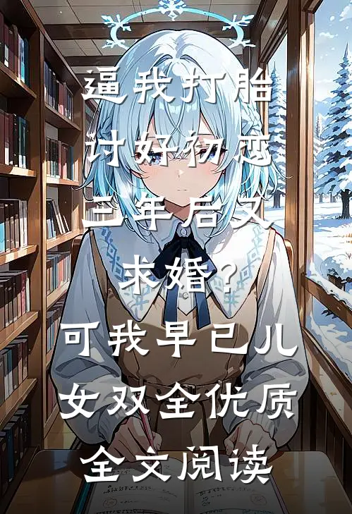 逼我打胎讨好初恋，三年后又求婚？可我早已儿女双全优质全文阅读