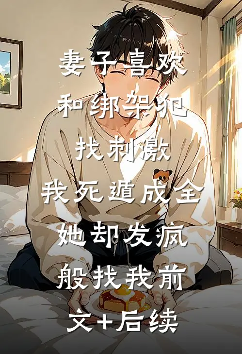 妻子喜欢和绑架犯找刺激，我死遁成全她却发疯般找我前文+后续