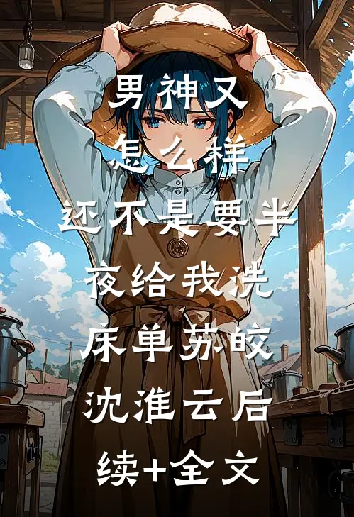 男神又怎么样，还不是要半夜给我洗床单苏皎沈淮云后续+全文