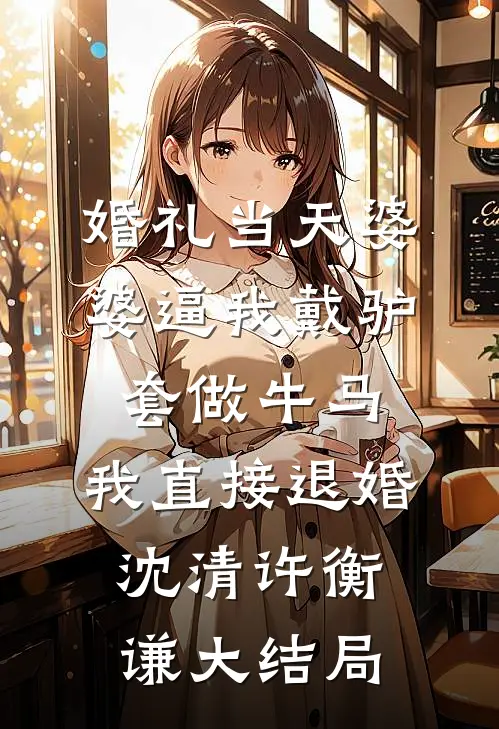 婚礼当天婆婆逼我戴驴套做牛马，我直接退婚沈清许衡谦大结局