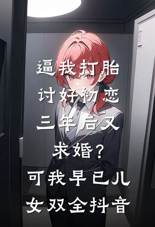逼我打胎讨好初恋，三年后又求婚？可我早已儿女双全抖音
