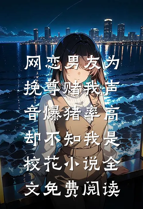 网恋男友为挽尊赌我声音爆猪率高，却不知我是校花小说全文免费阅读