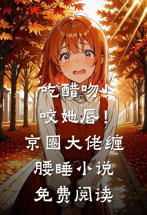吃醋吻！咬她唇！京圈大佬缠腰睡小说免费阅读