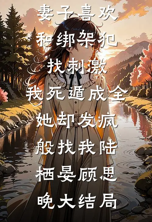 妻子喜欢和绑架犯找刺激，我死遁成全她却发疯般找我陆栖晏顾思晚大结局