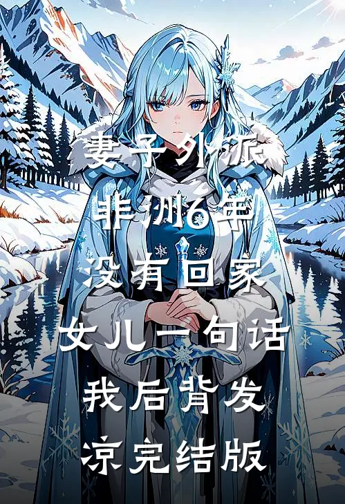妻子外派非洲6年没有回家，女儿一句话，我后背发凉完结版