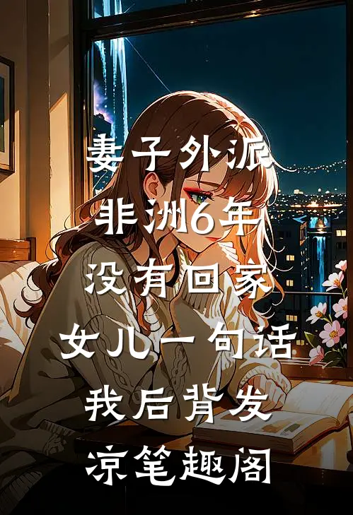 妻子外派非洲6年没有回家，女儿一句话，我后背发凉笔趣阁