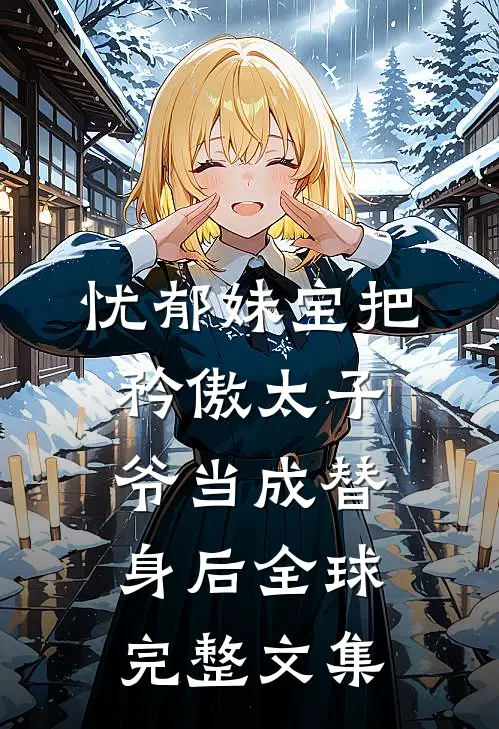 忧郁妹宝把矜傲太子爷当成替身后全球完整文集