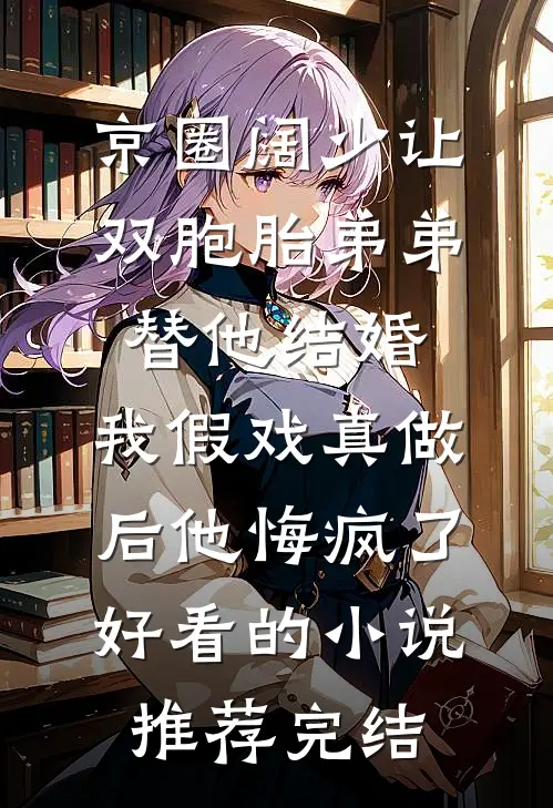京圈阔少让双胞胎弟弟替他结婚，我假戏真做后他悔疯了好看的小说推荐完结