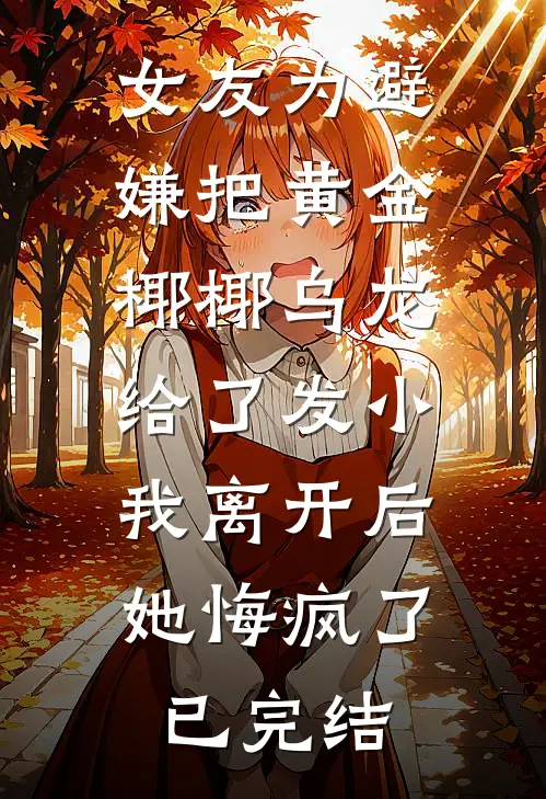 女友为避嫌把黄金椰椰乌龙给了发小，我离开后她悔疯了已完结
