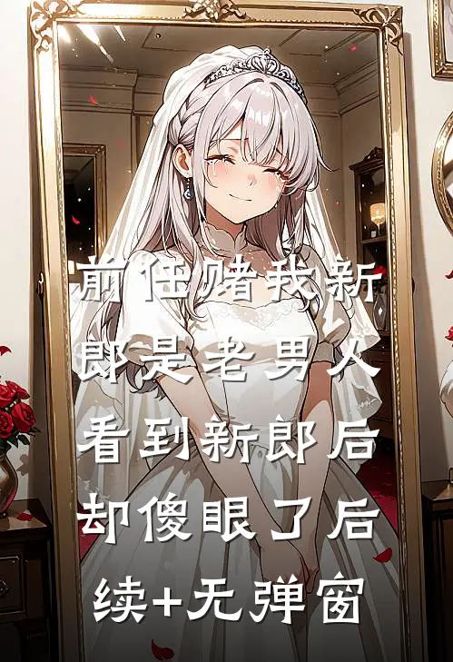 前任赌我新郎是老男人，看到新郎后却傻眼了后续+无弹窗