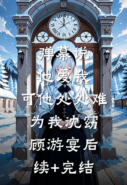 弹幕说他爱我，可他处处难为我沈窈顾游宴后续+完结