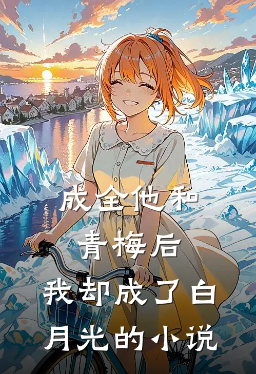 成全他和青梅后，我却成了白月光的小说