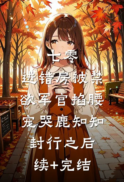 七零：进错房被禁欲军官掐腰宠哭鹿知知封行之后续+完结