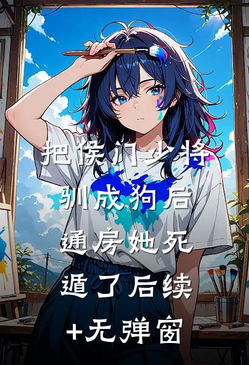 把侯门少将驯成狗后，通房她死遁了后续+无弹窗