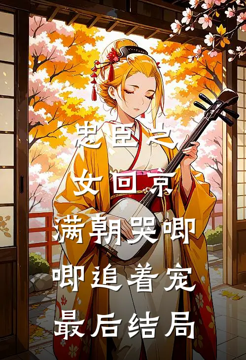 忠臣之女回京，满朝哭唧唧追着宠最后结局