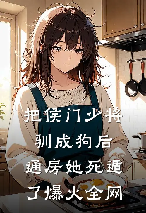 把侯门少将驯成狗后，通房她死遁了爆火全网