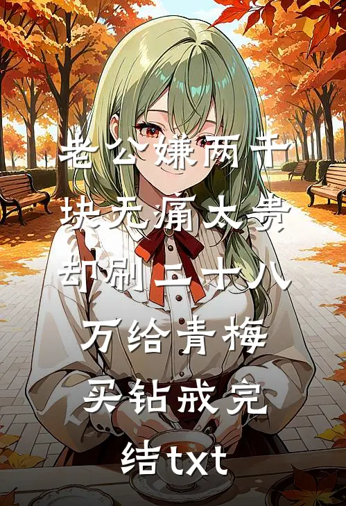 老公嫌两千块无痛太贵，却刷二十八万给青梅买钻戒完结txt