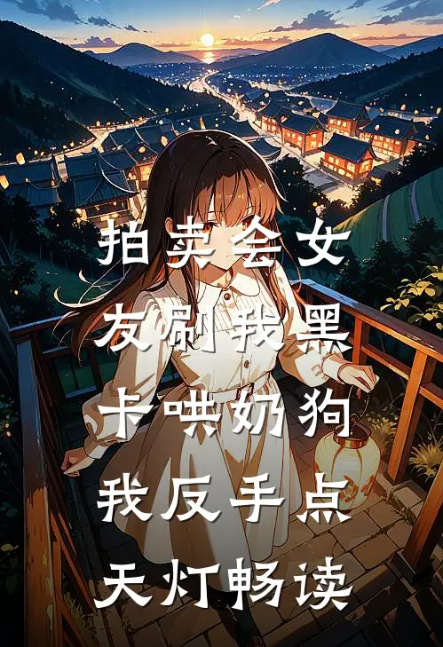 拍卖会女友刷我黑卡哄奶狗，我反手点天灯畅读