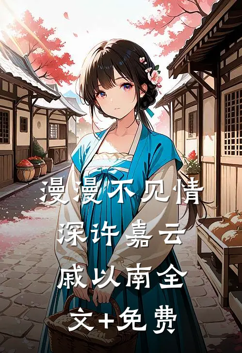 漫漫不见情深许嘉云戚以南全文+免费