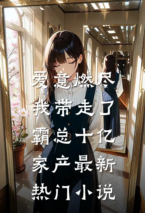 爱意燃尽，我带走了霸总十亿家产最新热门小说