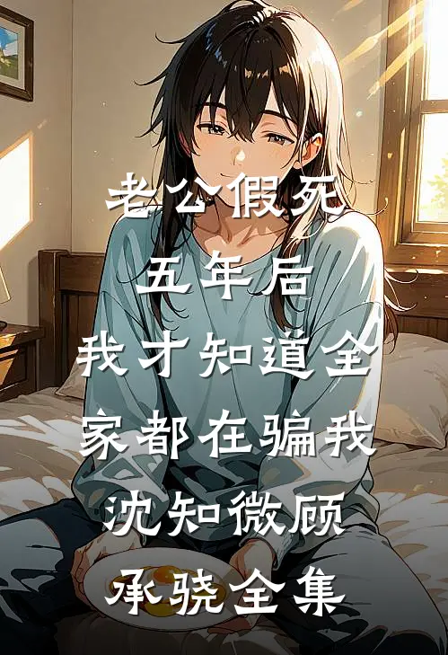 老公假死五年后，我才知道全家都在骗我沈知微顾承骁全集