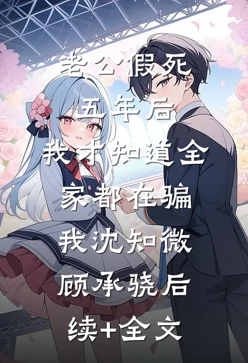 老公假死五年后，我才知道全家都在骗我沈知微顾承骁后续+全文