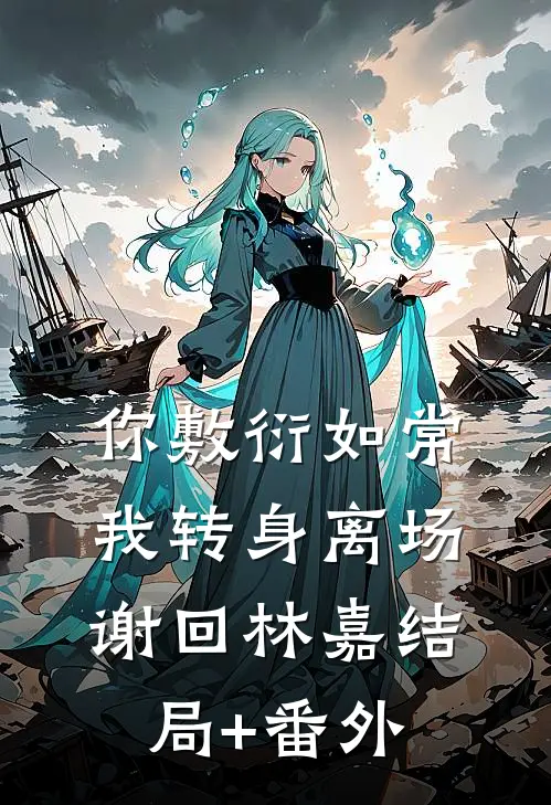 你敷衍如常，我转身离场谢回林嘉结局+番外