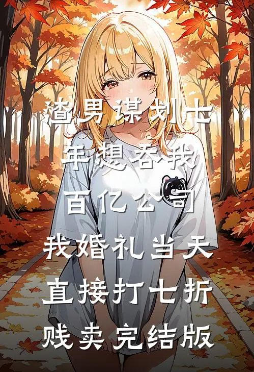 渣男谋划七年想吞我百亿公司，我婚礼当天直接打七折贱卖完结版