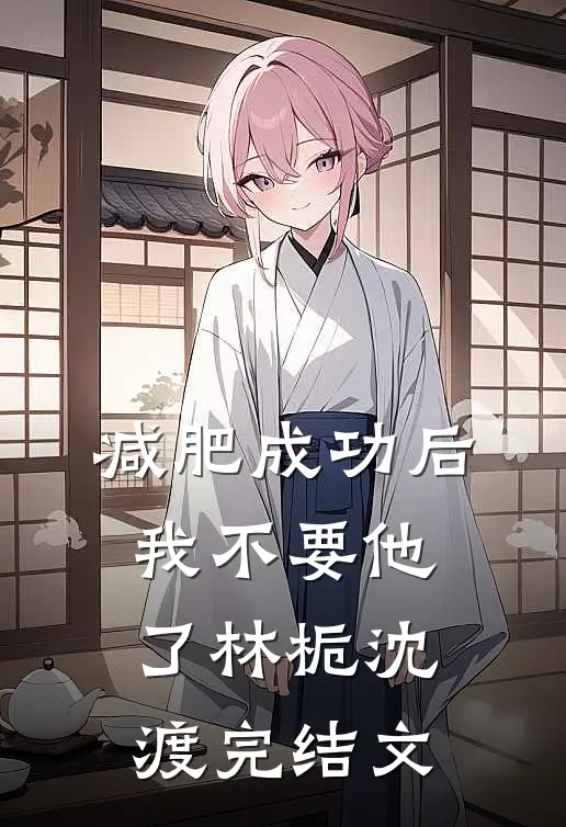 减肥成功后，我不要他了林栀沈渡完结文