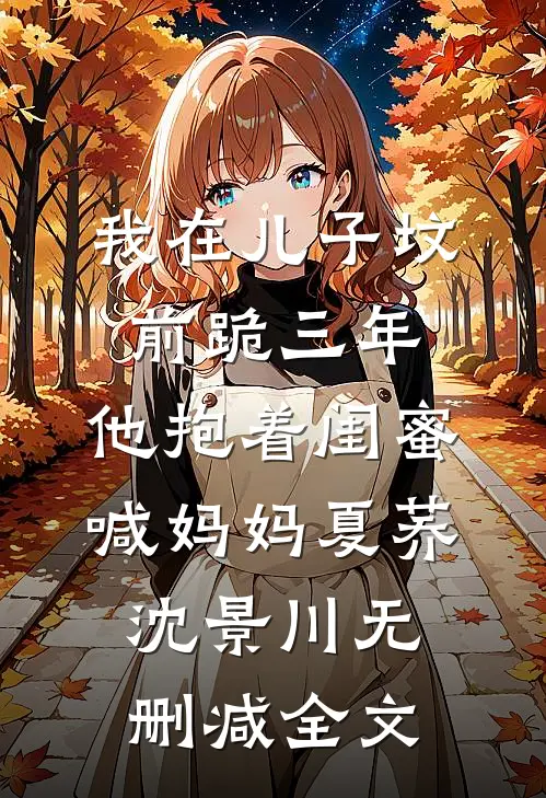 我在儿子坟前跪三年，他抱着闺蜜喊妈妈夏荞沈景川无删减全文