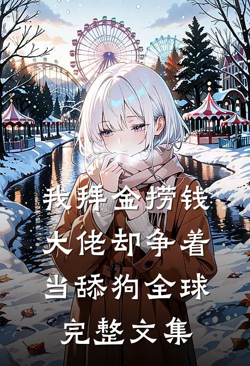 我拜金捞钱，大佬却争着当舔狗全球完整文集