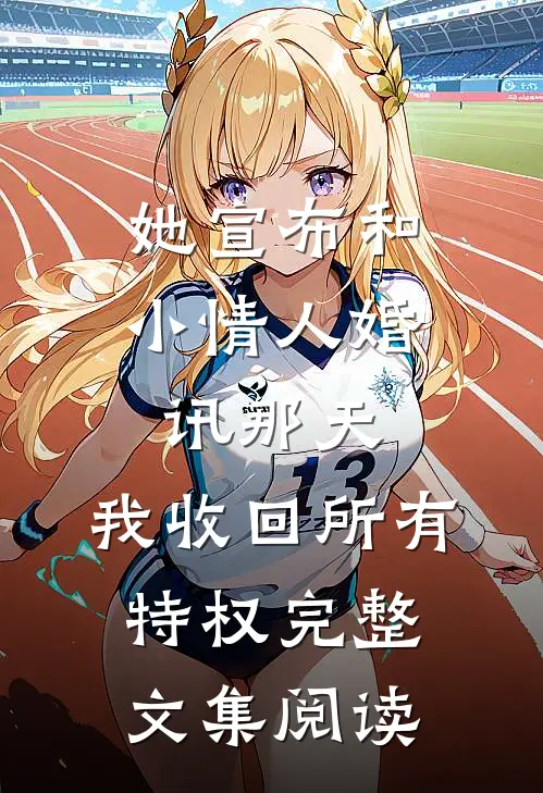 她宣布和小情人婚讯那天，我收回所有特权完整文集阅读