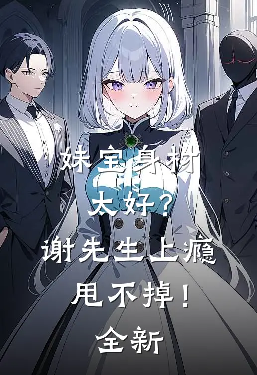 妹宝身材太好？谢先生上瘾甩不掉！全新