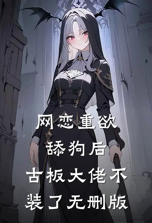 网恋重欲舔狗后，古板大佬不装了无删版