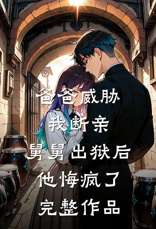 爸爸威胁我断亲，舅舅出狱后他悔疯了完整作品