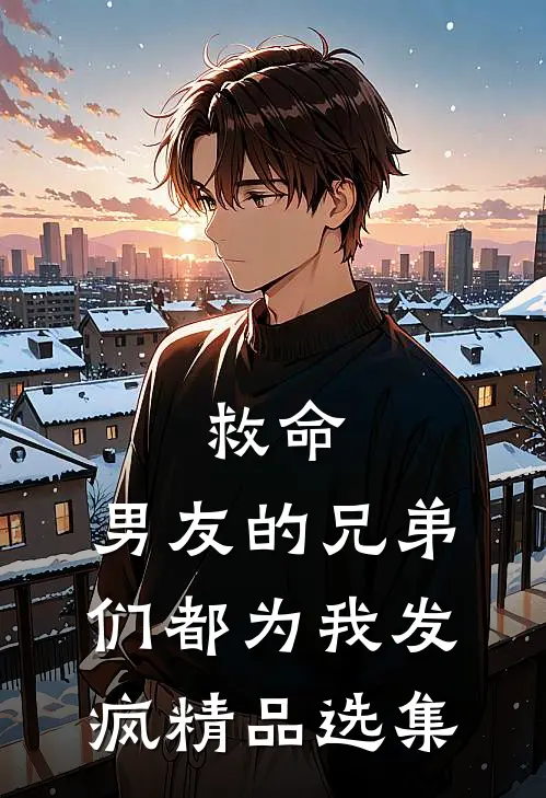 救命，男友的兄弟们都为我发疯精品选集
