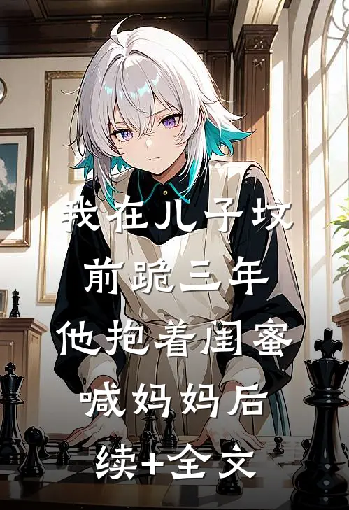 我在儿子坟前跪三年，他抱着闺蜜喊妈妈后续+全文