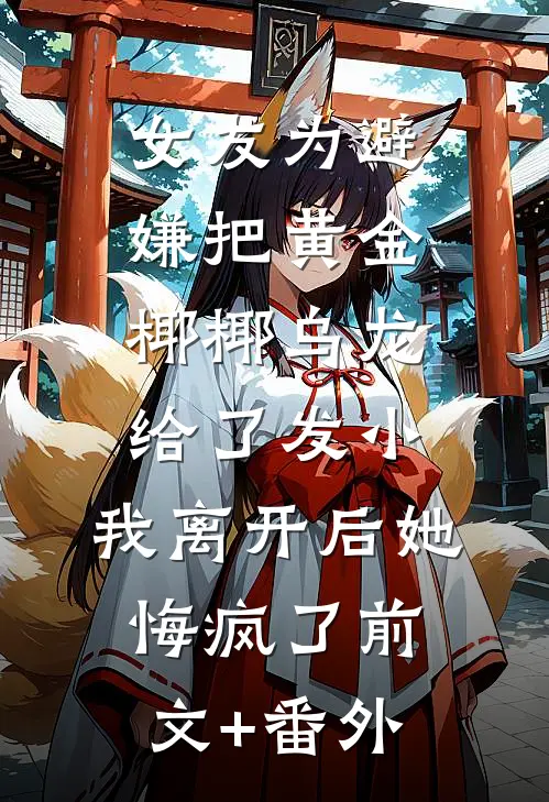 女友为避嫌把黄金椰椰乌龙给了发小，我离开后她悔疯了前文+番外