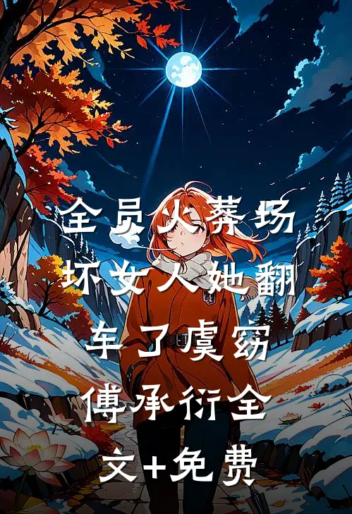 全员火葬场，坏女人她翻车了虞窈傅承衍全文+免费