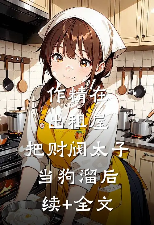 作精在出租屋，把财阀太子当狗溜后续+全文