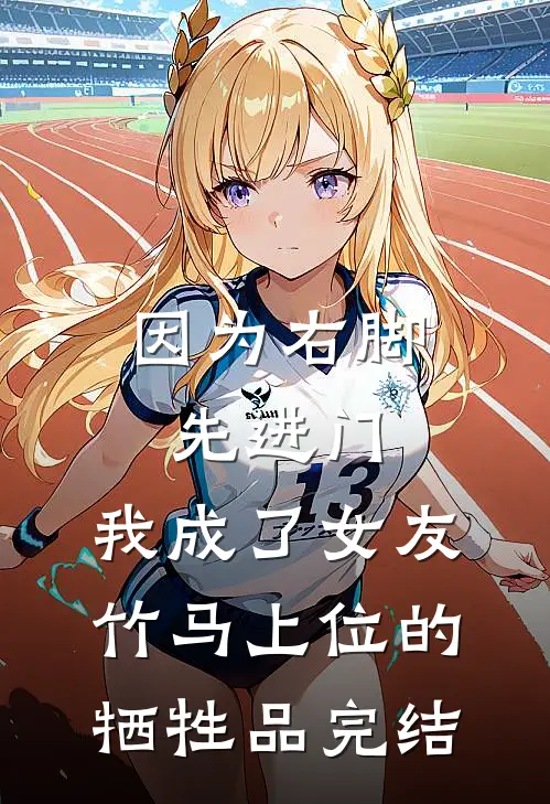 因为右脚先进门，我成了女友竹马上位的牺牲品完结