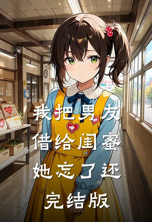 我把男友借给闺蜜，她忘了还完结版